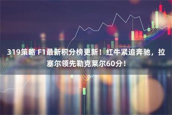 319策略 F1最新积分榜更新！红牛紧追奔驰，拉塞尔领先勒克莱尔60分！